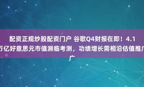 配资正规炒股配资门户 谷歌Q4财报在即！4.1万亿好意思元市值濒临考测，功绩增长需相沿估值推广