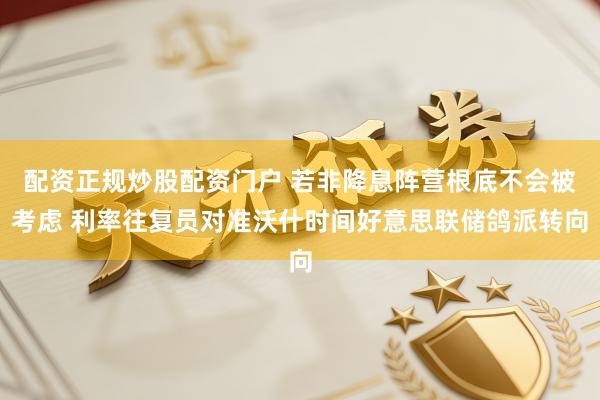配资正规炒股配资门户 若非降息阵营根底不会被考虑 利率往复员对准沃什时间好意思联储鸽派转向