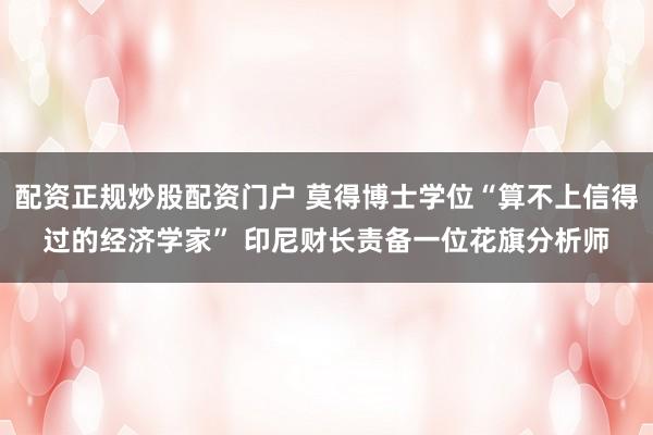 配资正规炒股配资门户 莫得博士学位“算不上信得过的经济学家” 印尼财长责备一位花旗分析师