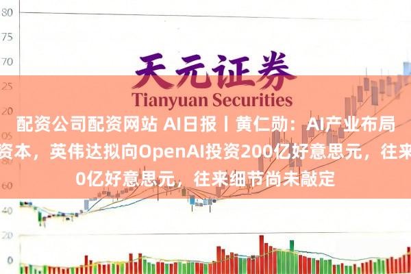 配资公司配资网站 AI日报丨黄仁勋：AI产业布局终将降古板源资本，英伟达拟向OpenAI投资200亿好意思元，往来细节尚未敲定