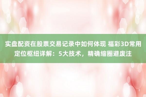 实盘配资在股票交易记录中如何体现 福彩3D常用定位枢纽详解：5大技术，精确缩圈避废注