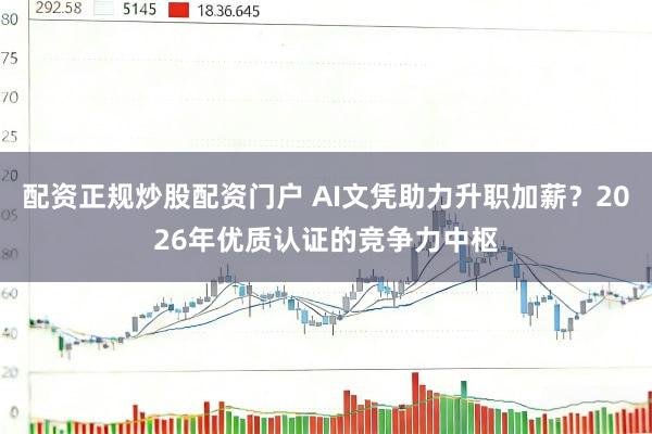 配资正规炒股配资门户 AI文凭助力升职加薪？2026年优质认证的竞争力中枢