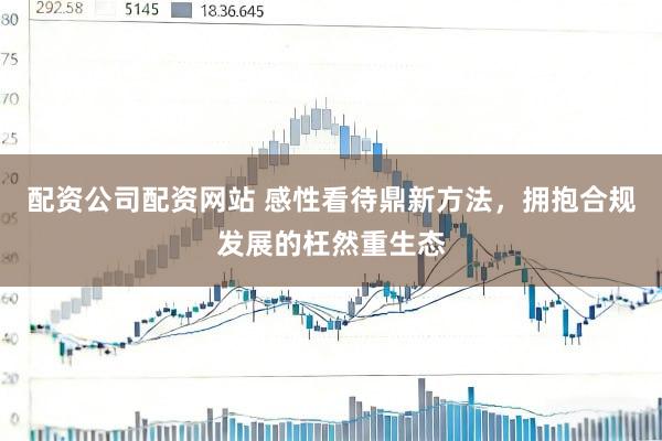 配资公司配资网站 感性看待鼎新方法，拥抱合规发展的枉然重生态