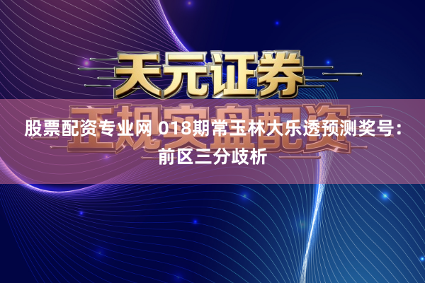 股票配资专业网 018期常玉林大乐透预测奖号：前区三分歧析