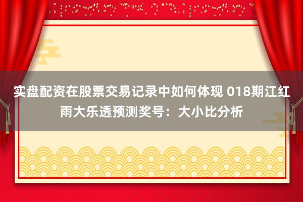 实盘配资在股票交易记录中如何体现 018期江红雨大乐透预测奖号:大小比分析