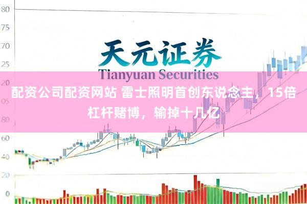 配资公司配资网站 雷士照明首创东说念主，15倍杠杆赌博，输掉十几亿