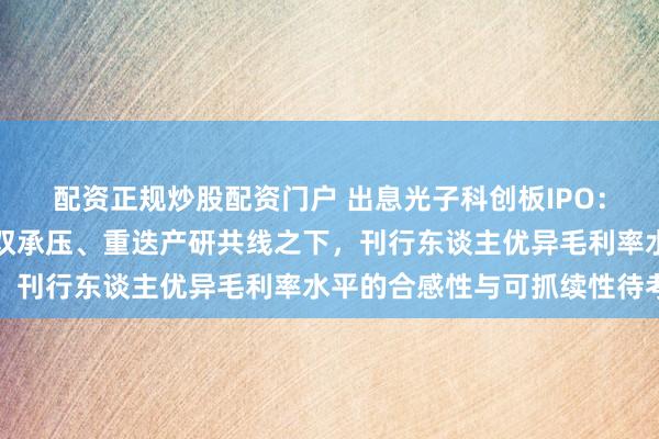 配资正规炒股配资门户 出息光子科创板IPO：老本端与销售端价钱双双承压、重迭产研共线之下，刊行东谈主优异毛利率水平的合感性与可抓续性待考