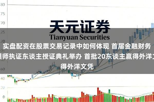 实盘配资在股票交易记录中如何体现 首届金融财务建模师执证东谈主授证典礼举办 首批20东谈主赢得外洋文凭