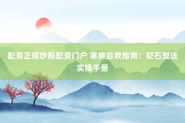 配资正规炒股配资门户 寒痹自救指南：砭石熨法实操手册