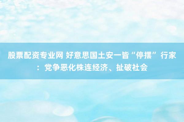 股票配资专业网 好意思国土安一皆“停摆” 行家：党争恶化株连经济、扯破社会