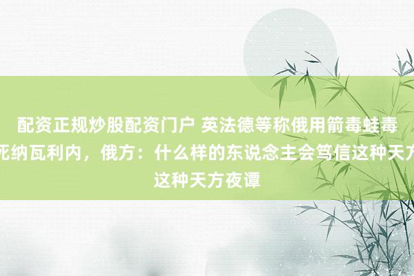 配资正规炒股配资门户 英法德等称俄用箭毒蛙毒素毒死纳瓦利内，俄方：什么样的东说念主会笃信这种天方夜谭