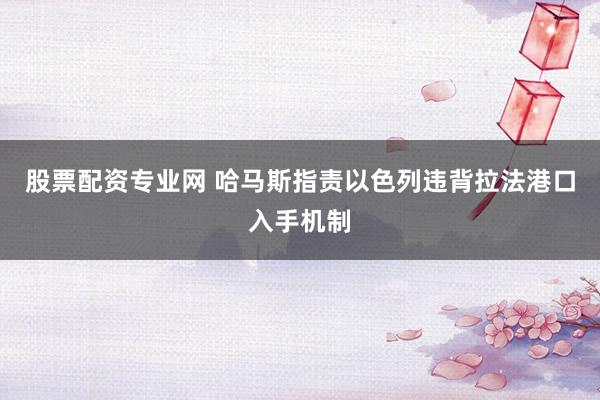 股票配资专业网 哈马斯指责以色列违背拉法港口入手机制