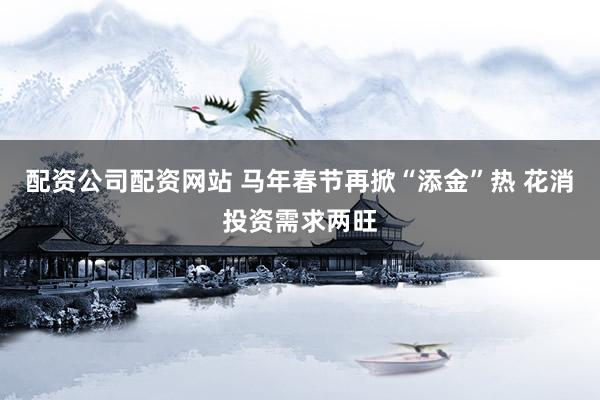 配资公司配资网站 马年春节再掀“添金”热 花消投资需求两旺