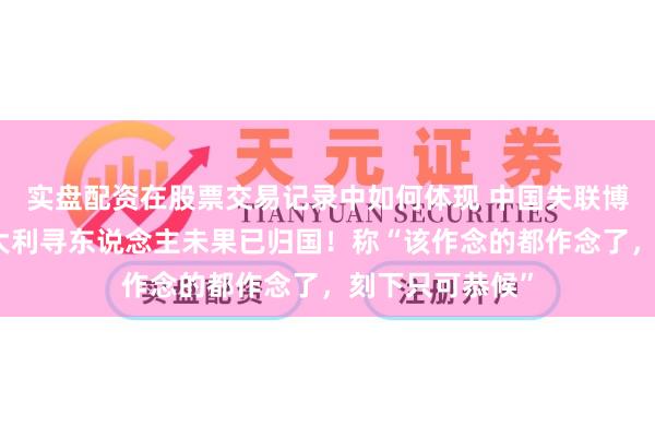 实盘配资在股票交易记录中如何体现 中国失联博士生姐姐赴意大利寻东说念主未果已归国!称“该作念的都作念了,刻下只可恭候”