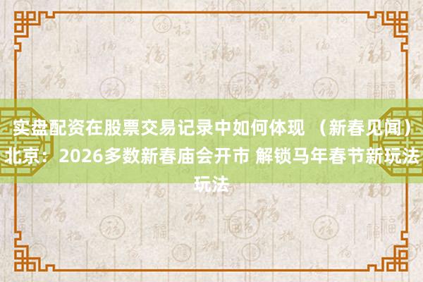 实盘配资在股票交易记录中如何体现 （新春见闻）北京：2026多数新春庙会开市 解锁马年春节新玩法