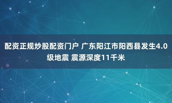 配资正规炒股配资门户 广东阳江市阳西县发生4.0级地震 震源深度11千米