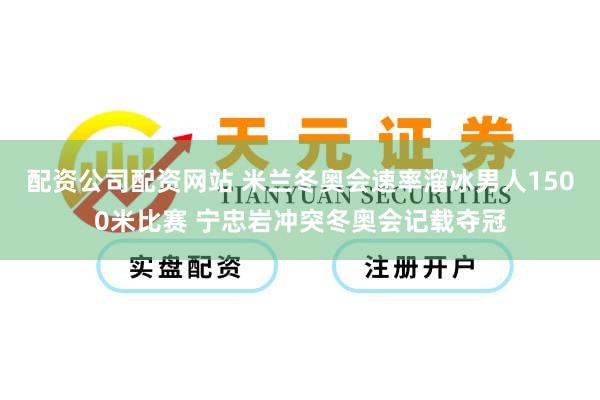 配资公司配资网站 米兰冬奥会速率溜冰男人1500米比赛 宁忠岩冲突冬奥会记载夺冠
