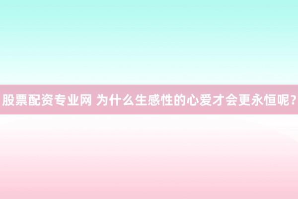 股票配资专业网 为什么生感性的心爱才会更永恒呢？