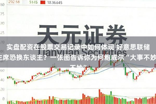 实盘配资在股票交易记录中如何体现 好意思联储主席恐换东谈主？一张图告诉你为何鲍威尔“大事不妙”