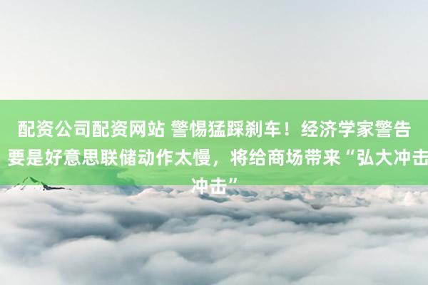 配资公司配资网站 警惕猛踩刹车！经济学家警告：要是好意思联储动作太慢，将给商场带来“弘大冲击”
