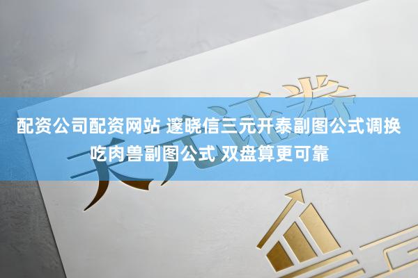 配资公司配资网站 邃晓信三元开泰副图公式调换吃肉兽副图公式 双盘算更可靠