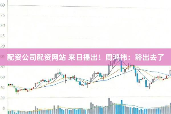 配资公司配资网站 来日播出！周鸿祎：豁出去了