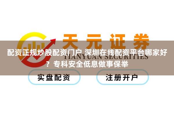 配资正规炒股配资门户 深圳在线配资平台哪家好？专科安全低息做事保举