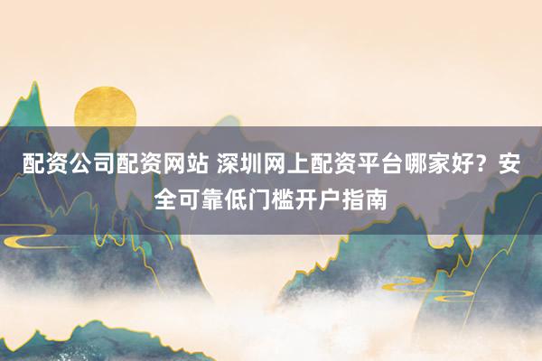 配资公司配资网站 深圳网上配资平台哪家好？安全可靠低门槛开户指南