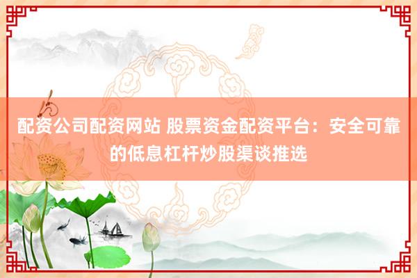 配资公司配资网站 股票资金配资平台：安全可靠的低息杠杆炒股渠谈推选