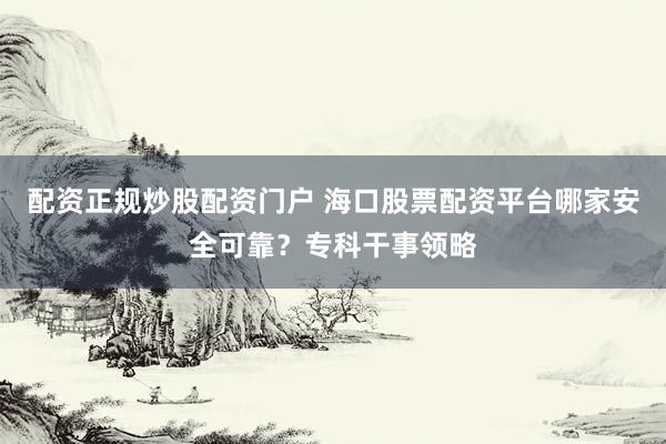 配资正规炒股配资门户 海口股票配资平台哪家安全可靠？专科干事领略