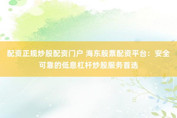 配资正规炒股配资门户 海东股票配资平台：安全可靠的低息杠杆炒股服务首选