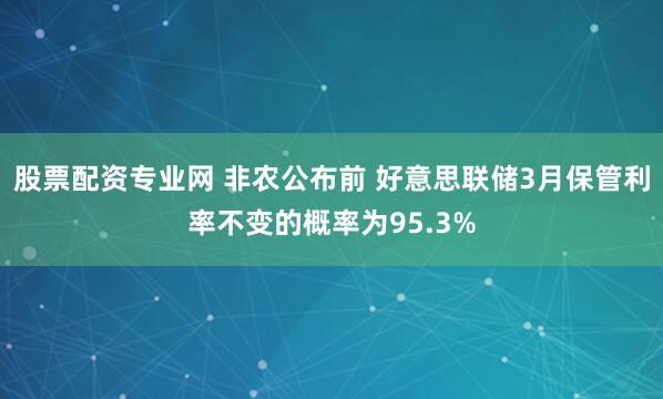 股票配资专业网 非农公布前 好意思联储3月保管利率不变的概率为95.3%