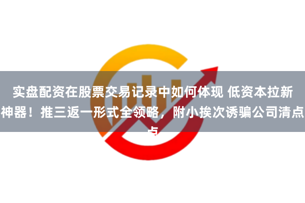 实盘配资在股票交易记录中如何体现 低资本拉新神器！推三返一形式全领略，附小挨次诱骗公司清点