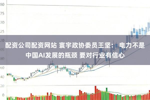 配资公司配资网站 寰宇政协委员王坚： 电力不是中国AI发展的瓶颈 要对行业有信心