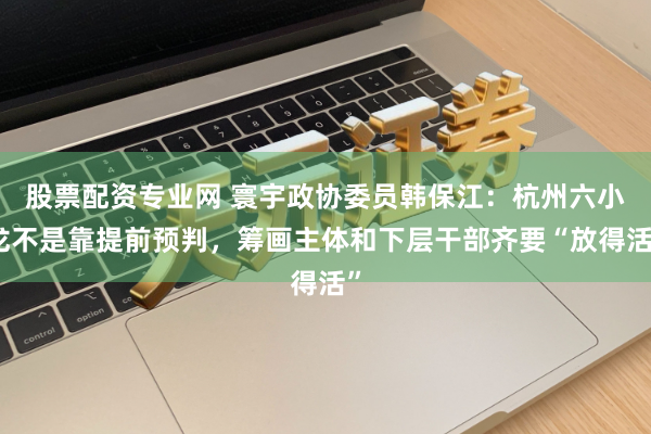 股票配资专业网 寰宇政协委员韩保江：杭州六小龙不是靠提前预判，筹画主体和下层干部齐要“放得活”