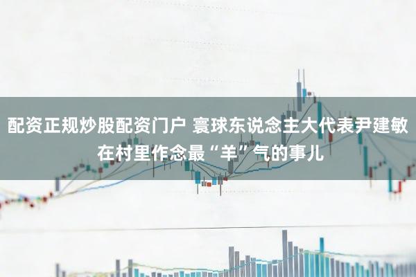 配资正规炒股配资门户 寰球东说念主大代表尹建敏 在村里作念最“羊”气的事儿