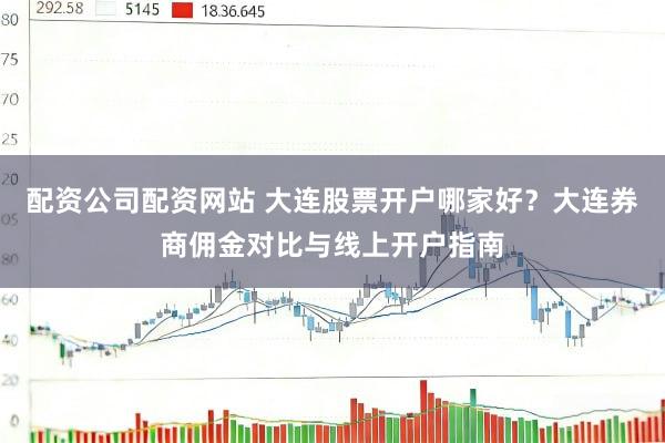 配资公司配资网站 大连股票开户哪家好？大连券商佣金对比与线上开户指南