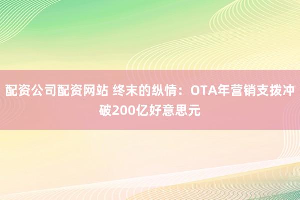 配资公司配资网站 终末的纵情：OTA年营销支拨冲破200亿好意思元