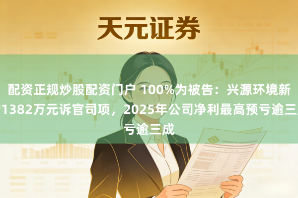 配资正规炒股配资门户 100%为被告:兴源环境新增1382万元诉官司项,2025年公司净利最高预亏逾三成