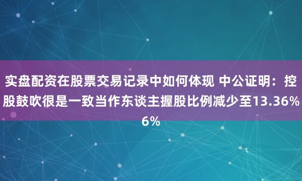 实盘配资在股票交易记录中如何体现 中公证明：控股鼓吹很是一致当作东谈主握股比例减少至13.36%
