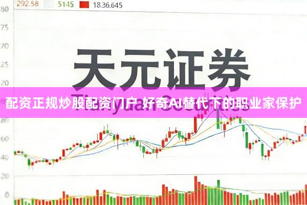 配资正规炒股配资门户 好奇AI替代下的职业家保护