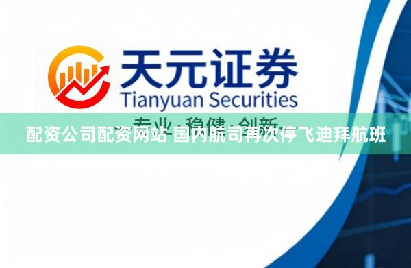 配资公司配资网站 国内航司再次停飞迪拜航班