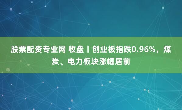 股票配资专业网 收盘丨创业板指跌0.96%,煤炭、电力板块涨幅居前