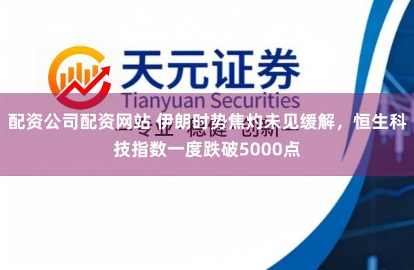 配资公司配资网站 伊朗时势焦灼未见缓解,恒生科技指数一度跌破5000点