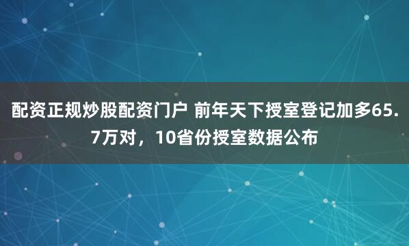 配资正规炒股配资门户 前年天下授室登记加多65.7万对，10省份授室数据公布