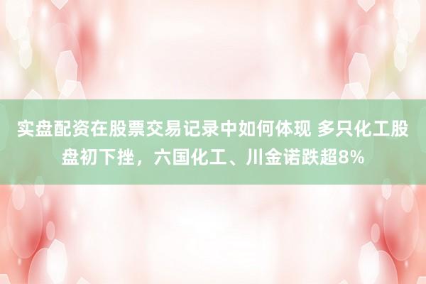 实盘配资在股票交易记录中如何体现 多只化工股盘初下挫，六国化工、川金诺跌超8%