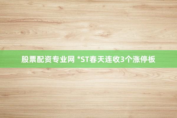 股票配资专业网 *ST春天连收3个涨停板