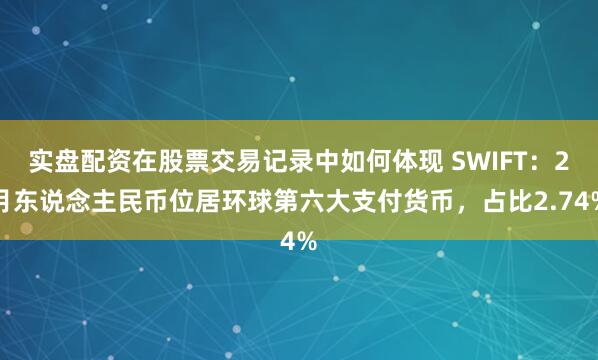 实盘配资在股票交易记录中如何体现 SWIFT：2月东说念主民币位居环球第六大支付货币，占比2.74%