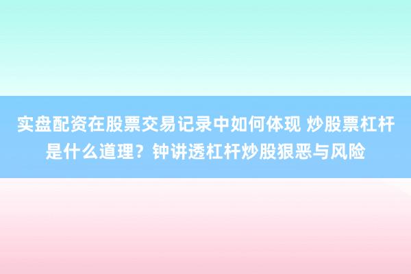 实盘配资在股票交易记录中如何体现 炒股票杠杆是什么道理?钟讲透杠杆炒股狠恶与风险