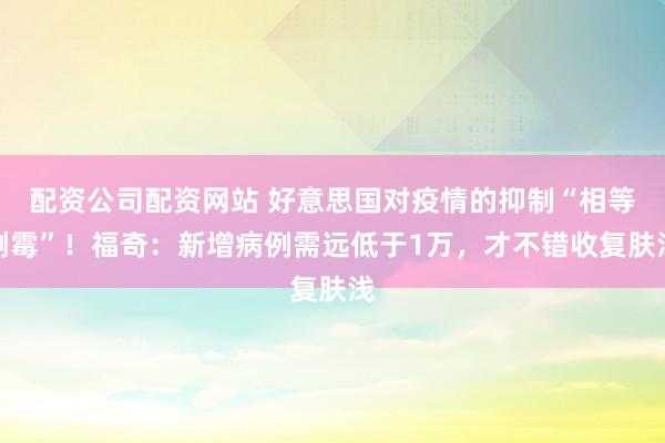 配资公司配资网站 好意思国对疫情的抑制“相等倒霉”！福奇：新增病例需远低于1万，才不错收复肤浅
